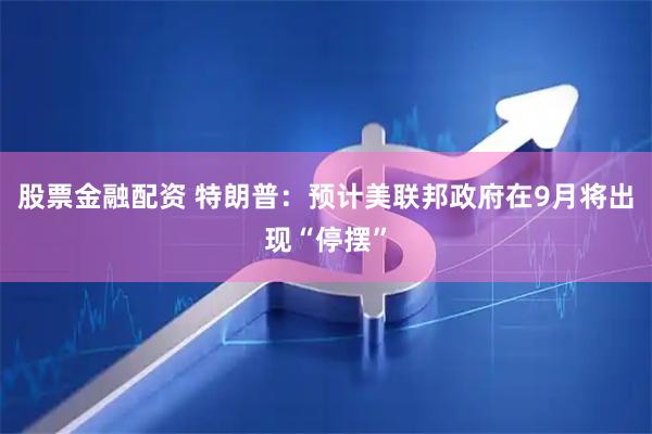 股票金融配资 特朗普：预计美联邦政府在9月将出现“停摆”